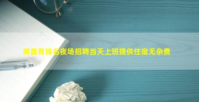 南昌有排名夜场招聘当天上班提供住宿无杂费